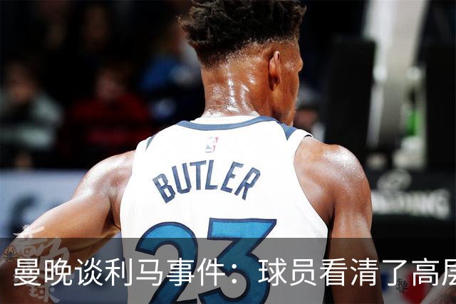 曼晚谈利马事件：球员看清了高层只会空谈，队友间肯定已聊过这些